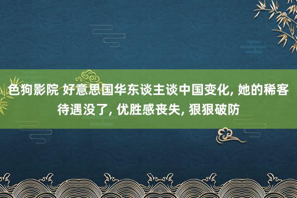 色狗影院 好意思国华东谈主谈中国变化， 她的稀客待遇没了， 优胜感丧失， 狠狠破防