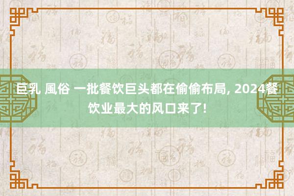 巨乳 風俗 一批餐饮巨头都在偷偷布局， 2024餐饮业最大的风口来了!