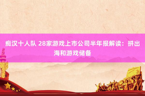 痴汉十人队 28家游戏上市公司半年报解读：拼出海和游戏储备