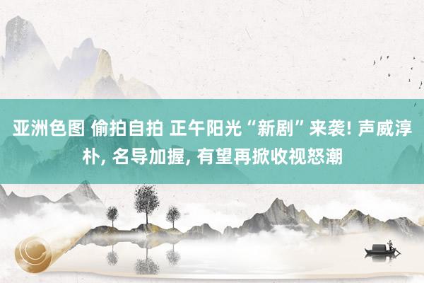 亚洲色图 偷拍自拍 正午阳光“新剧”来袭! 声威淳朴， 名导加握， 有望再掀收视怒潮
