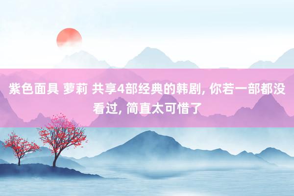 紫色面具 萝莉 共享4部经典的韩剧， 你若一部都没看过， 简直太可惜了
