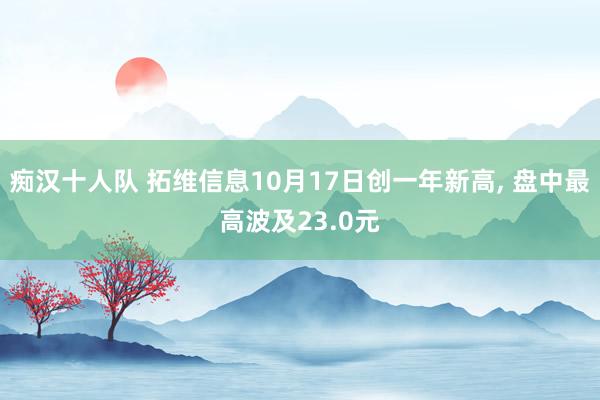 痴汉十人队 拓维信息10月17日创一年新高， 盘中最高波及23.0元