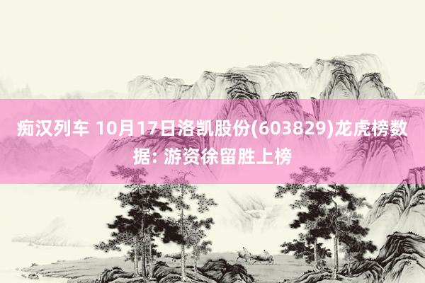 痴汉列车 10月17日洛凯股份(603829)龙虎榜数据: 游资徐留胜上榜