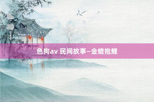 色狗av 民间故事—金蟾抱鲤