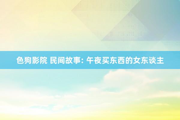 色狗影院 民间故事: 午夜买东西的女东谈主
