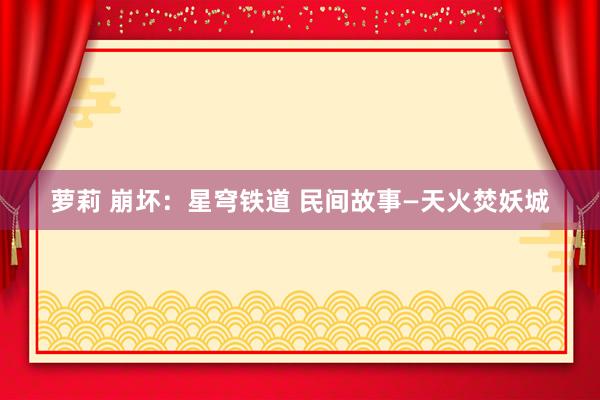 萝莉 崩坏：星穹铁道 民间故事—天火焚妖城