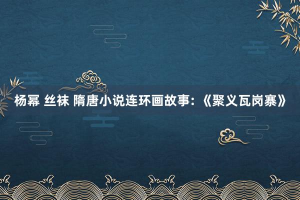 杨幂 丝袜 隋唐小说连环画故事: 《聚义瓦岗寨》