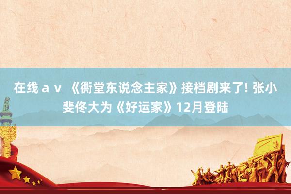 在线ａｖ 《衖堂东说念主家》接档剧来了! 张小斐佟大为《好运家》12月登陆