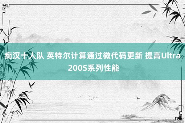痴汉十人队 英特尔计算通过微代码更新 提高Ultra 200S系列性能