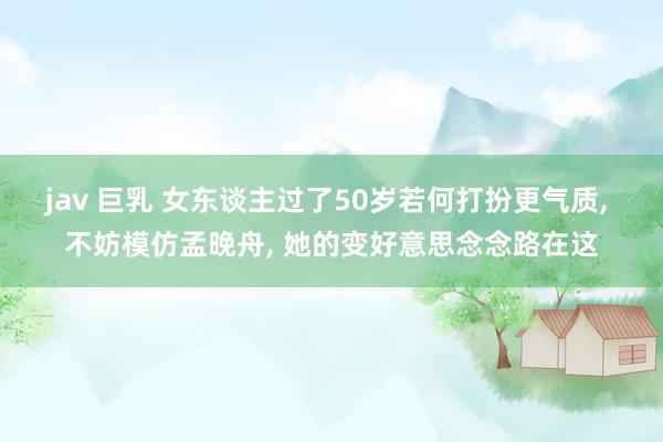 jav 巨乳 女东谈主过了50岁若何打扮更气质， 不妨模仿孟晚舟， 她的变好意思念念路在这