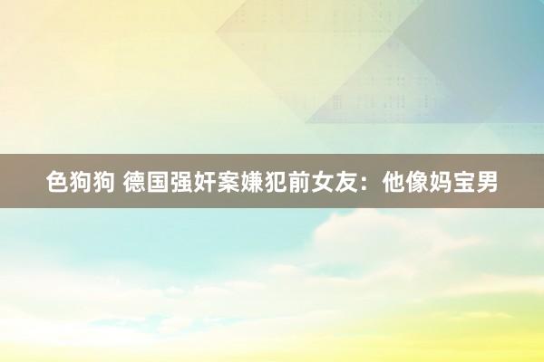 色狗狗 德国强奸案嫌犯前女友：他像妈宝男