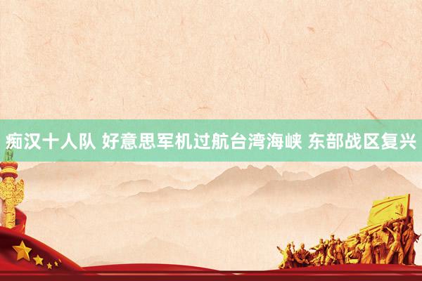 痴汉十人队 好意思军机过航台湾海峡 东部战区复兴