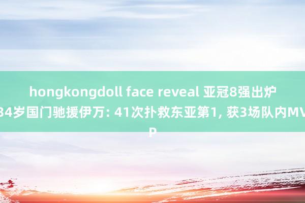 hongkongdoll face reveal 亚冠8强出炉! 34岁国门驰援伊万: 41次扑救东亚第1， 获3场队内MVP