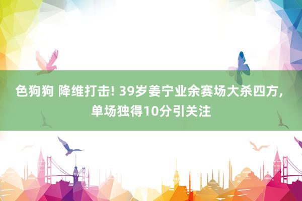 色狗狗 降维打击! 39岁姜宁业余赛场大杀四方， 单场独得10分引关注
