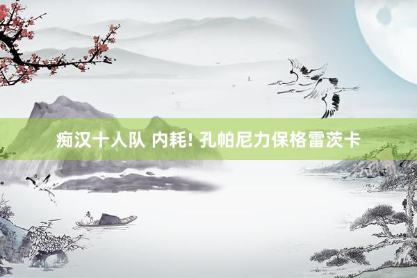 痴汉十人队 内耗! 孔帕尼力保格雷茨卡