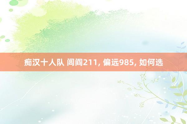 痴汉十人队 闾阎211， 偏远985， 如何选