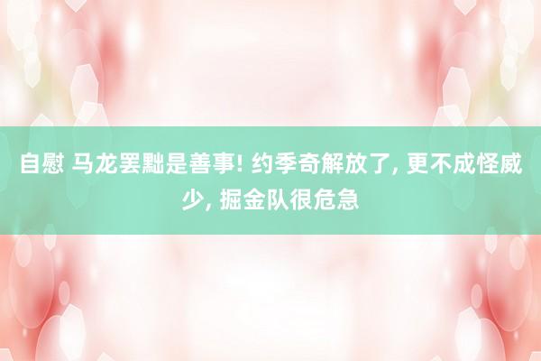 自慰 马龙罢黜是善事! 约季奇解放了， 更不成怪威少， 掘金队很危急