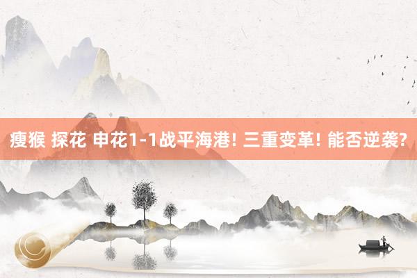 瘦猴 探花 申花1-1战平海港! 三重变革! 能否逆袭?