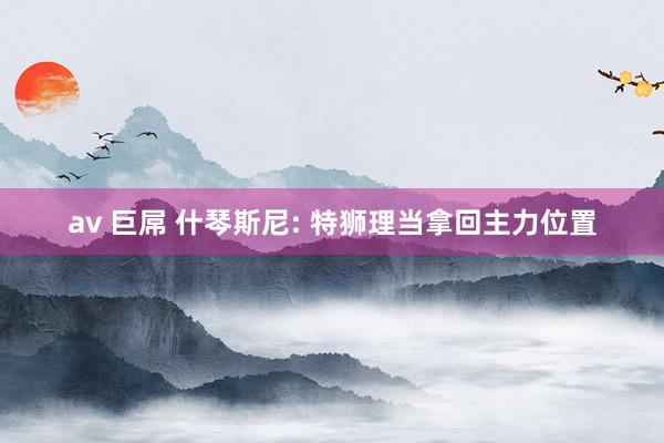 av 巨屌 什琴斯尼: 特狮理当拿回主力位置