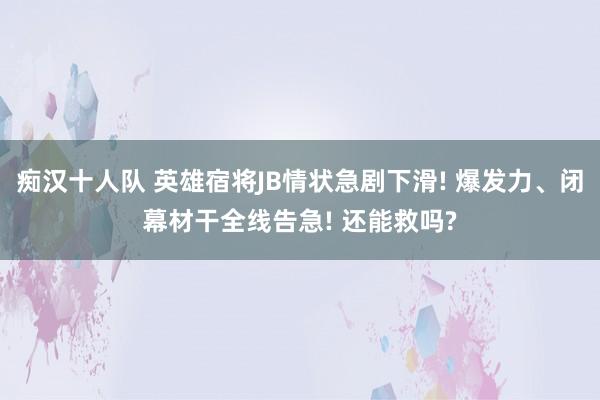 痴汉十人队 英雄宿将JB情状急剧下滑! 爆发力、闭幕材干全线告急! 还能救吗?