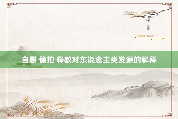 自慰 偷拍 释教对东说念主类发源的解释