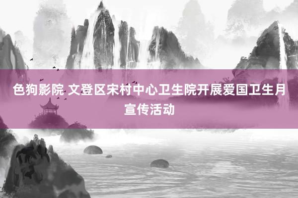 色狗影院 文登区宋村中心卫生院开展爱国卫生月宣传活动