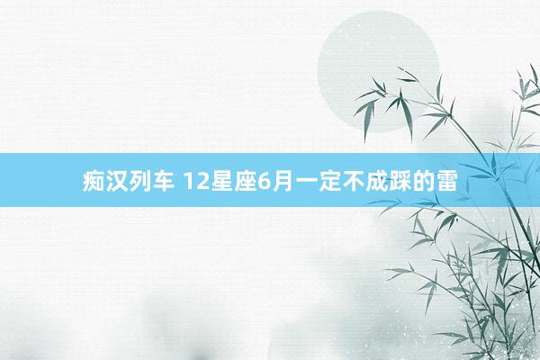 痴汉列车 12星座6月一定不成踩的雷