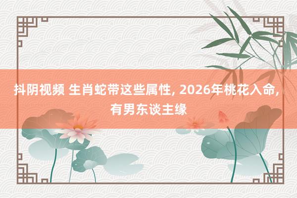 抖阴视频 生肖蛇带这些属性， 2026年桃花入命， 有男东谈主缘