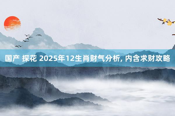国产 探花 2025年12生肖财气分析， 内含求财攻略