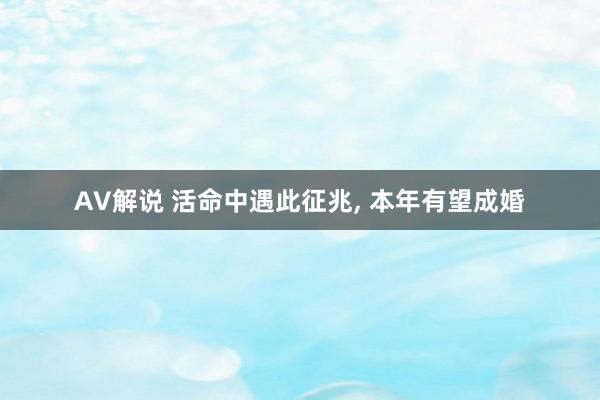 AV解说 活命中遇此征兆， 本年有望成婚